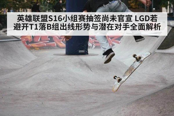 英雄联盟S16小组赛抽签尚未官宣 LGD若避开T1落B组出线形势与潜在对手全面解析