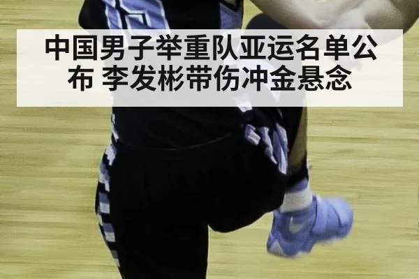 中国男子举重队亚运名单公布 李发彬带伤冲金悬念