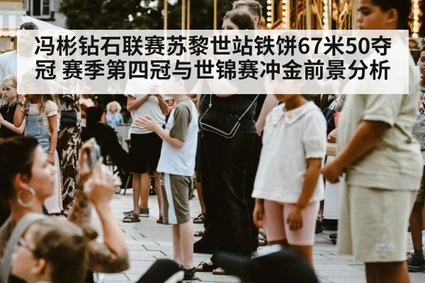 冯彬钻石联赛苏黎世站铁饼67米50夺冠 赛季第四冠与世锦赛冲金前景分析