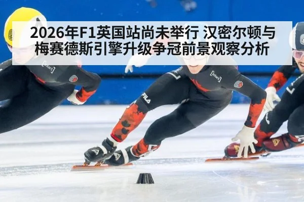 2026年F1英国站尚未举行 汉密尔顿与梅赛德斯引擎升级争冠前景观察分析