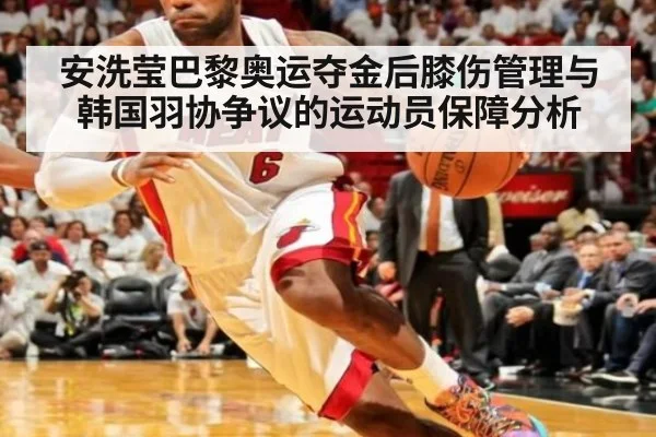 安洗莹巴黎奥运夺金后膝伤管理与韩国羽协争议的运动员保障分析