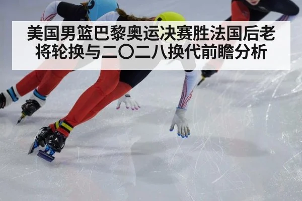 美国男篮巴黎奥运决赛胜法国后老将轮换与二〇二八换代前瞻分析
